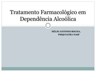 HÉLIO ANTONIO ROCHA,
PSIQUIATRA NASF
Tratamento Farmacológico em
Dependência Alcoólica
 