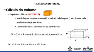TRATAMENTO FOCAL
•Cálculo do Volume
• Depósitos cúbicos (MÉTODO 2):
• multiplica-se o comprimento (C em dcm) pela largura ...