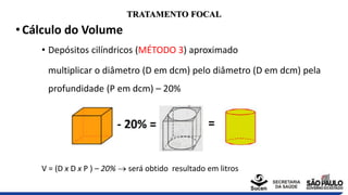 TRATAMENTO FOCAL
• Cálculo do Volume
• Depósitos cilíndricos (MÉTODO 3) aproximado
multiplicar o diâmetro (D em dcm) pelo ...