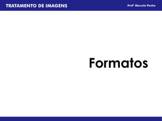TRATAMENTO DE IMAGENS        Profº Marcelo Penha




                        Formatos
 