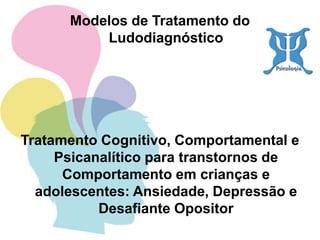 Modelos de Tratamento do
Ludodiagnóstico
Tratamento Cognitivo, Comportamental e
Psicanalítico para transtornos de
Comportamento em crianças e
adolescentes: Ansiedade, Depressão e
Desafiante Opositor
 