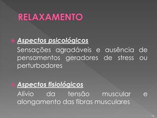  Aspectos psicológicos
Sensações agradáveis e ausência de
pensamentos geradores de stress ou
perturbadores
 Aspectos fisiológicos
Alívio da tensão muscular e
alongamento das fibras musculares
16
 