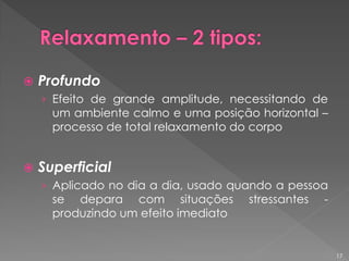  Profundo
› Efeito de grande amplitude, necessitando de
um ambiente calmo e uma posição horizontal –
processo de total relaxamento do corpo
 Superficial
› Aplicado no dia a dia, usado quando a pessoa
se depara com situações stressantes -
produzindo um efeito imediato
17
 