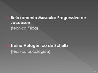  Relaxamento Muscular Progressivo de
Jacobson
(técnica física)
 Treino Autogénico de Schultz
(técnica psicológica)
18
 