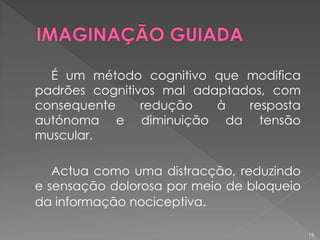 É um método cognitivo que modifica
padrões cognitivos mal adaptados, com
consequente redução à resposta
autónoma e diminuição da tensão
muscular.
Actua como uma distracção, reduzindo
e sensação dolorosa por meio de bloqueio
da informação nociceptiva.
19
 