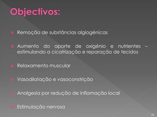  Remoção de substâncias algiogénicas
 Aumento do aporte de oxigénio e nutrientes –
estimulando a cicatrização e reparação de tecidos
 Relaxamento muscular
 Vasodilatação e vasoconstrição
 Analgesia por redução de inflamação local
 Estimulação nervosa
22
 