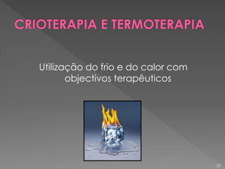 Utilização do frio e do calor com
objectivos terapêuticos
27
 