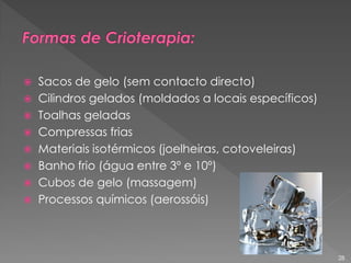  Sacos de gelo (sem contacto directo)
 Cilindros gelados (moldados a locais específicos)
 Toalhas geladas
 Compressas frias
 Materiais isotérmicos (joelheiras, cotoveleiras)
 Banho frio (água entre 3º e 10º)
 Cubos de gelo (massagem)
 Processos químicos (aerossóis)
28
 