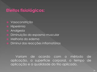  Vasoconstrição
 Hiperémia
 Analgesia
 Diminuição do espasmo muscular
 Melhoria do edema
 Diminui das reacções inflamatórias
Variam de acordo com o método de
aplicação, a superfície corporal, o tempo de
aplicação e a qualidade do frio aplicado.
29
 