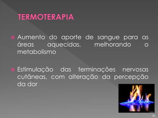  Aumento do aporte de sangue para as
áreas aquecidas, melhorando o
metabolismo
 Estimulação das terminações nervosas
cutâneas, com alteração da percepção
da dor
30
 
