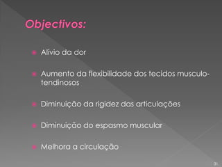  Alívio da dor
 Aumento da flexibilidade dos tecidos musculo-
tendinosos
 Diminuição da rigidez das articulações
 Diminuição do espasmo muscular
 Melhora a circulação
31
 