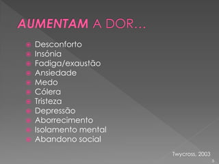  Desconforto
 Insónia
 Fadiga/exaustão
 Ansiedade
 Medo
 Cólera
 Tristeza
 Depressão
 Aborrecimento
 Isolamento mental
 Abandono social
Twycross, 2003
5
 