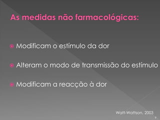  Modificam o estímulo da dor
 Alteram o modo de transmissão do estímulo
 Modificam a reacção à dor
Watt-Wattson, 2003
9
 