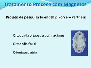 Tratamento Precoce com Magnetos
Ortodontia ortopedia dos maxilares
Ortopedia facial
Odontopediatria
Projeto de pesquisa Friendship Force – Partners
 