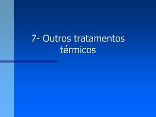 7- Outros tratamentos
       térmicos
 