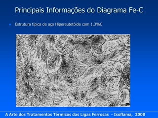 Principais Informações do Diagrama Fe-C
    Estrutura típica de aço Hipereutetóide com 1,3%C




A Arte dos Tratamentos Térmicos das Ligas Ferrosas - Isoflama, 2008
 