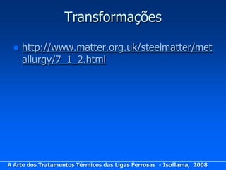 Transformações

     http://www.matter.org.uk/steelmatter/met
      allurgy/7_1_2.html




A Arte dos Tratamentos Térmicos das Ligas Ferrosas - Isoflama, 2008
 