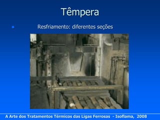 Têmpera
              Resfriamento: diferentes seções




A Arte dos Tratamentos Térmicos das Ligas Ferrosas - Isoflama, 2008
 