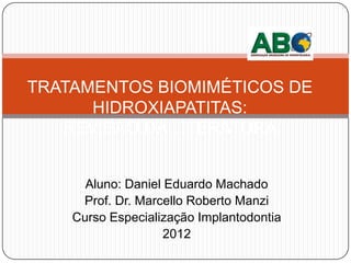 TRATAMENTOS BIOMIMÉTICOS DE
      HIDROXIAPATITAS:
   REVISÃO DA LITERATURA


      Aluno: Daniel Eduardo Machado
     Prof. Dr. Marcello Roberto Manzi
    Curso Especialização Implantodontia
                    2012
 