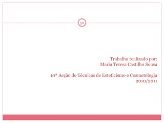 50




                           Trabalho realizado por:
                       Maria Teresa Castilho Sousa

10ª Acção de Técnicas de Esteticismo e Cosmetologia
                                         2010/2011
 
