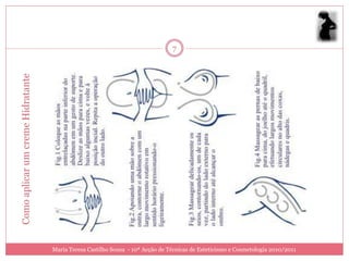 7
Como aplicar um creme Hidratante




                                   Maria Teresa Castilho Sousa - 10ª Acção de Técnicas de Esteticismo e Cosmetologia 2010/2011
 