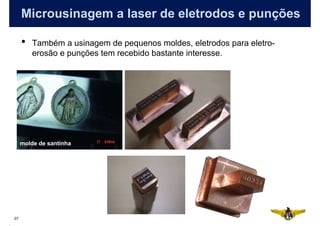 Microusinagem a laser de eletrodos e punções

     •   Também a usinagem de pequenos moldes, eletrodos para eletro-
         erosão e punções tem recebido bastante interesse.




     molde de santinha




27
 