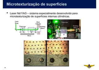 Microtexturização de superfícies

     •   Laser Nd:YAG – sistema especialmente desenvolvido para
         microtexturização de superfícies internas cilíndricas.




34
 