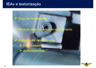 IEAv e texturização


           Foco em ferramentas


           Produzir texturas antes do recobrimento


           Aumento do tempo de vida
              Produtividade
              Sustentabilidade



38
 