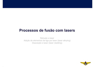 Processos de fusão com lasers
                   Refusão a laser
  Adição de elementos de liga por laser (laser alloying)
           Deposição a laser (laser cladding)
 