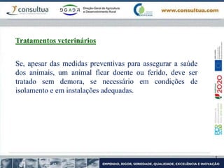 Se, apesar das medidas preventivas para assegurar a saúde
dos animais, um animal ficar doente ou ferido, deve ser
tratado sem demora, se necessário em condições de
isolamento e em instalações adequadas.
Tratamentos veterinários
 