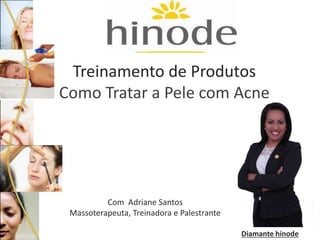 Treinamento de Produtos 
Como Tratar a Pele com Acne 
Com Adriane Santos 
Massoterapeuta, Treinadora e Palestrante 
Diamante hinode 
 
