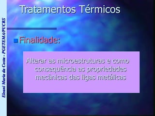 Eleani
Maria
da
Costa
-
PGETEMA/PUCRS
Tratamentos Térmicos
 Finalidade:
Alterar as microestruturas e como
consequência as propriedades
mecânicas das ligas metálicas
 