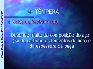 Eleani
Maria
da
Costa
-
PGETEMA/PUCRS
4- TÊMPERA
 Meios de Resfriamento
Depende muito da composição do aço
(% de carbono e elementos de liga) e
da espessura da peça
 