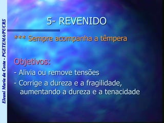 Eleani
Maria
da
Costa
-
PGETEMA/PUCRS
5- REVENIDO
*** Sempre acompanha a têmpera
Objetivos:
- Alivia ou remove tensões
- Corrige a dureza e a fragilidade,
aumentando a dureza e a tenacidade
 