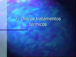 7- Outros tratamentos
térmicos
 