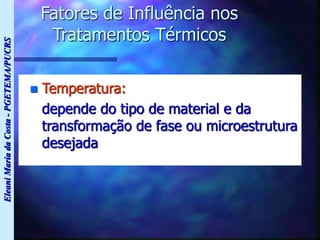 Eleani
Maria
da
Costa
-
PGETEMA/PUCRS
Fatores de Influência nos
Tratamentos Térmicos
 Temperatura:
depende do tipo de material e da
transformação de fase ou microestrutura
desejada
 