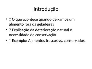 Introdução
• ✅ O que acontece quando deixamos um
alimento fora da geladeira?
• ✅ Explicação da deterioração natural e
necessidade de conservação.
• ✅ Exemplo: Alimentos frescos vs. conservados.
 
