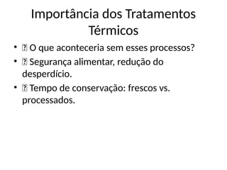 Importância dos Tratamentos
Térmicos
• 💡 O que aconteceria sem esses processos?
• 🔹 Segurança alimentar, redução do
desperdício.
• 🎯 Tempo de conservação: frescos vs.
processados.
 