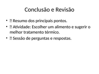 Conclusão e Revisão
• 📢 Resumo dos principais pontos.
• 📝 Atividade: Escolher um alimento e sugerir o
melhor tratamento térmico.
• 🔄 Sessão de perguntas e respostas.
 