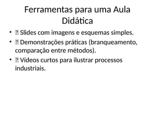 Ferramentas para uma Aula
Didática
• ✅ Slides com imagens e esquemas simples.
• ✅ Demonstrações práticas (branqueamento,
comparação entre métodos).
• ✅ Vídeos curtos para ilustrar processos
industriais.
 
