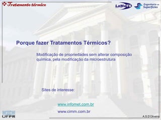 A.S.D’Oliveira
Tratamentotérmico
Sites de interesse:
www.infomet.com.br
www.cimm.com.br
Porque fazer Tratamentos Térmicos?
Modificação de propriedades sem alterar composição
química, pela modificação da microestrutura
 