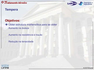 A.S.D’Oliveira
Tratamentotérmico
Tempera
Objetivos:
 Obter estrutura martensítica para se obter
- Aumento na dureza
- Aumento na resistência à tração
- Redução na tenacidade
 