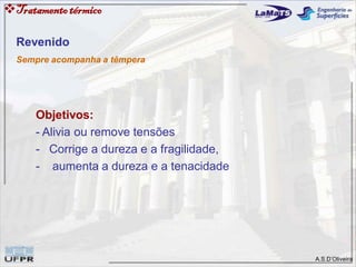 A.S.D’Oliveira
Tratamentotérmico
Revenido
Sempre acompanha a têmpera
Objetivos:
- Alivia ou remove tensões
- Corrige a dureza e a fragilidade,
- aumenta a dureza e a tenacidade
 