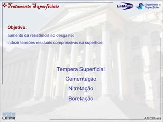 A.S.D’Oliveira
TratamentoSuperfíciais
Tempera Superficial
Cementação
Nitretação
Boretação
Objetivo:
aumento da resistência ao desgaste;
induzir tensões residuais compressivas na superfície
 