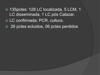  135pctes: 128 LC localizada, 5 LCM, 1
LC disseminada, 1 LC pós Calazar.
 LC confirmada: PCR, cultura.
 26 pctes ecluidos, 06 pctes perdidos
 