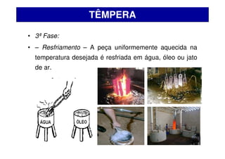 • 3ª Fase:
• – Resfriamento – A peça uniformemente aquecida na
temperatura desejada é resfriada em água, óleo ou jato
de ar.
TÊMPERA
 