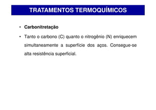 • Carbonitretação
• Tanto o carbono (C) quanto o nitrogênio (N) enriquecem
simultaneamente a superfície dos aços. Consegue-se
alta resistência superficial.
TRATAMENTOS TERMOQUÍMICOS
 