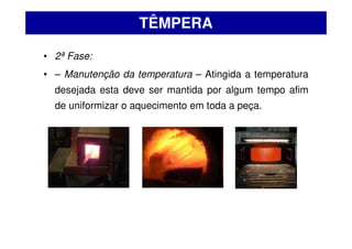 • 2ª Fase:
• – Manutenção da temperatura – Atingida a temperatura
desejada esta deve ser mantida por algum tempo afim
de uniformizar o aquecimento em toda a peça.
TÊMPERA
 