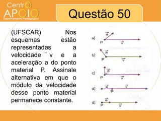 Questão 50
(UFSCAR)         Nos
esquemas        estão
representadas       a
velocidade v e a
aceleração a do ponto
material P. Assinale
alternativa em que o
módulo da velocidade
desse ponto material
permanece constante.
 