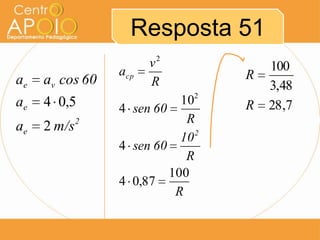 Resposta 51
                       v2              100
                 acp               R
ae   av cos 60         R               3,48
ae   4 0,5                  102    R   28 ,7
                 4 sen 60
             2               R
ae   2 m/s
                            10 2
                 4 sen 60
                             R
                          100
                 4 0,87
                           R
 